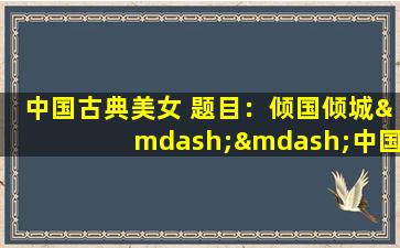 中国古典美女 题目：倾国倾城——中国古典四大美女的文化魅力